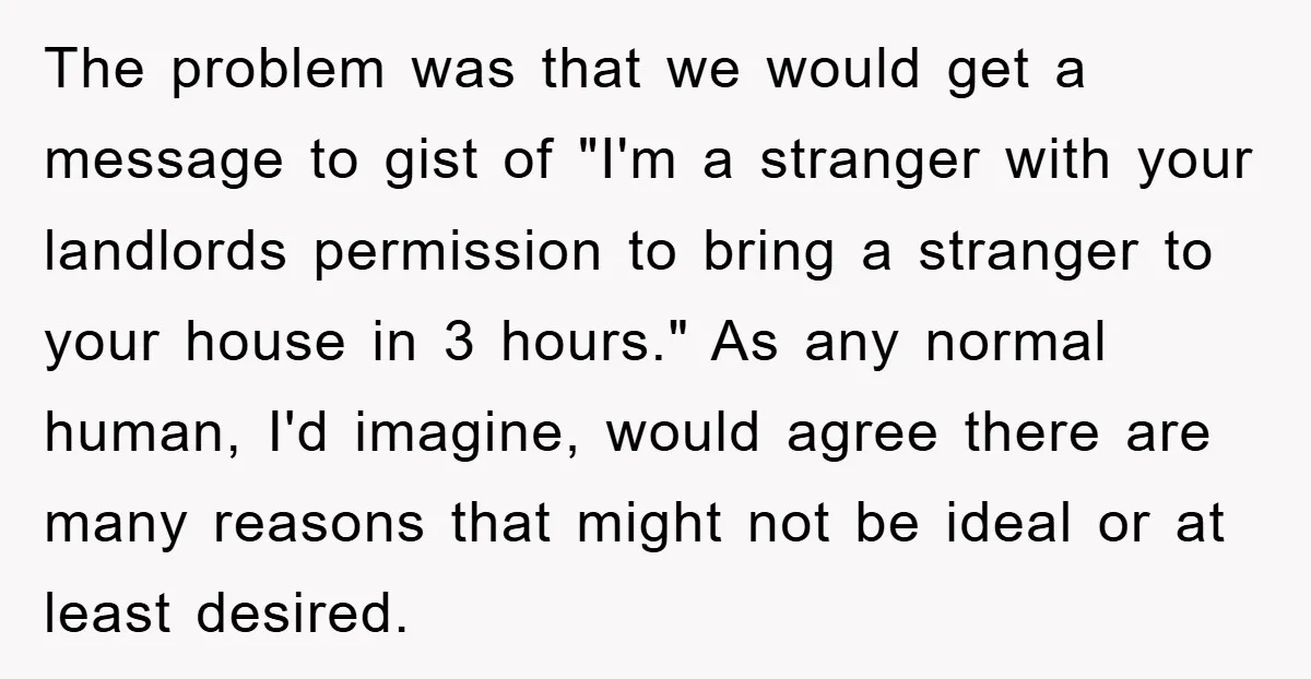 The problem was that we would get a message to gist of "I'm a stranger with your landlords permission to bring a stranger to your house in 3 hours." As...