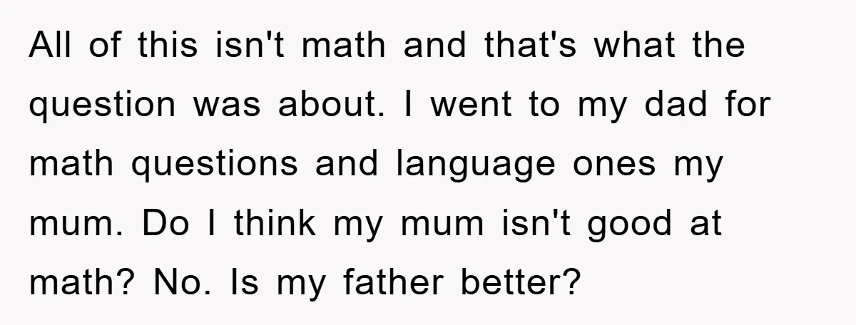 All of this isn't math and that's what the question was about. I went to my dad for math questions and language ones my mum. Do I think my mum...