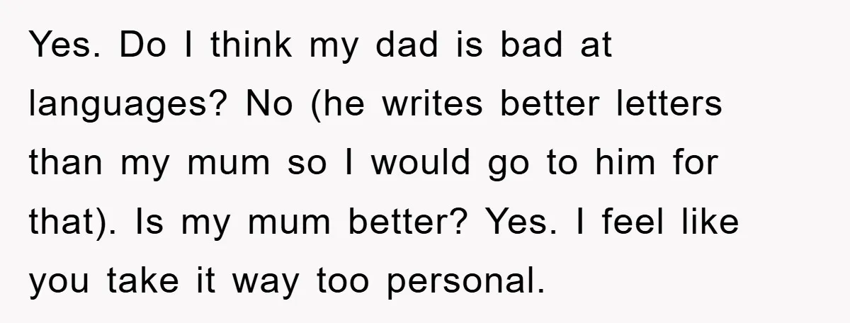 Yes. Do I think my dad is bad at languages? No (he writes better letters than my mum so I would go to him for that). Is my mum better?...