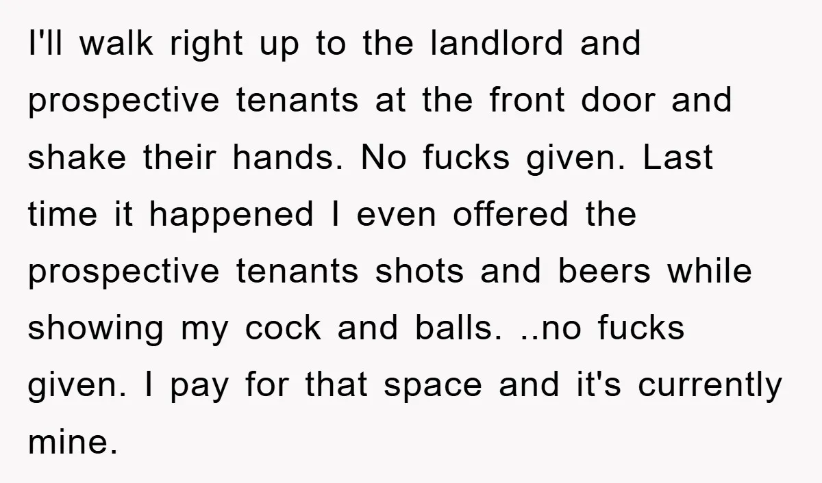 I'll walk right up to the landlord and prospective tenants at the front door and shake their hands. No fucks given. Last time it happened I even offered the prospective...