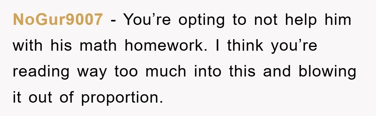 NoGur9007 − You’re opting to not help him with his math homework. I think you’re reading way too much into this and blowing it out of proportion.