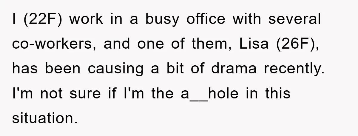 I (22F) work in a busy office with several co-workers, and one of them, Lisa (26F), has been causing a bit of drama recently. I'm not sure if I'm the...