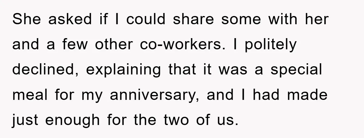 She asked if I could share some with her and a few other co-workers. I politely declined, explaining that it was a special meal for my anniversary, and I had...