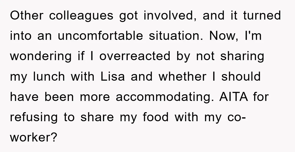 Other colleagues got involved, and it turned into an uncomfortable situation. Now, I'm wondering if I overreacted by not sharing my lunch with Lisa and whether I should have been...