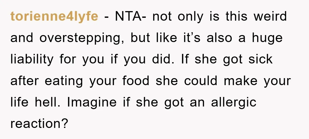 torienne4lyfe − NTA- not only is this weird and overstepping, but like it’s also a huge liability for you if you did. If she got sick after eating your food...