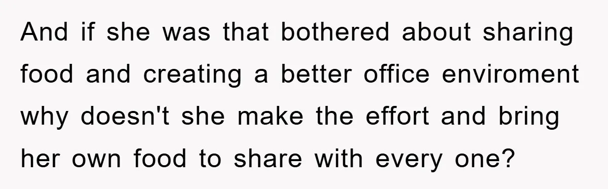 And if she was that bothered about sharing food and creating a better office enviroment why doesn't she make the effort and bring her own food to share with every...