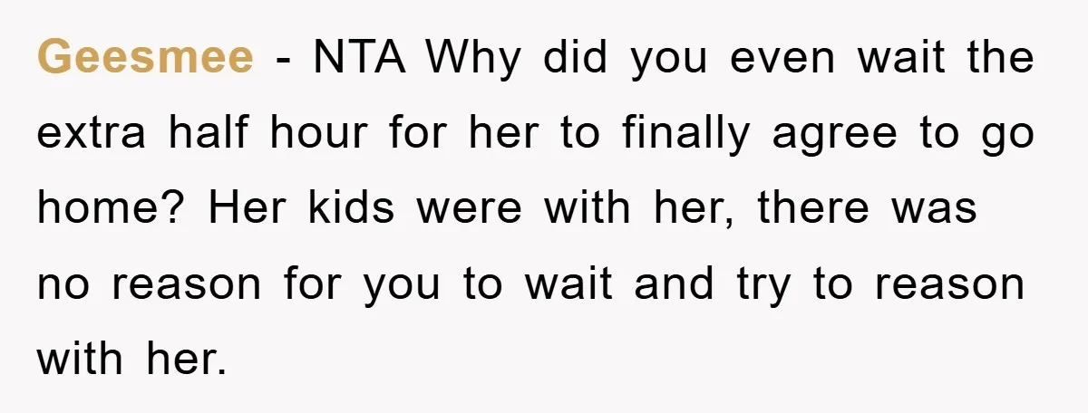 Geesmee - NTA Why did you even wait the extra half hour for her to finally agree to go home? Her kids were with her, there was no reason for...