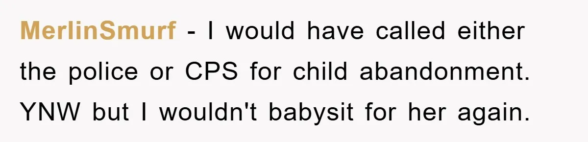 MerlinSmurf - I would have called either the police or CPS for child abandonment. YNW but I wouldn't babysit for her again.