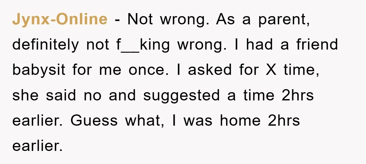 Jynx-Online - Not wrong. As a parent, definitely not f__king wrong. I had a friend babysit for me once. I asked for X time, she said no and suggested a...