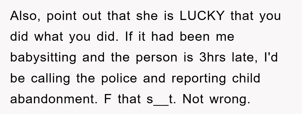 Also, point out that she is LUCKY that you did what you did. If it had been me babysitting and the person is 3hrs late, I'd be calling the police...