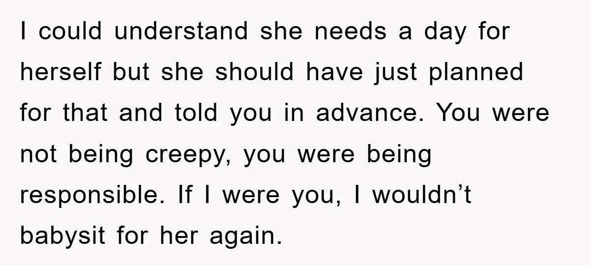 I could understand she needs a day for herself but she should have just planned for that and told you in advance. You were not being creepy, you were being...