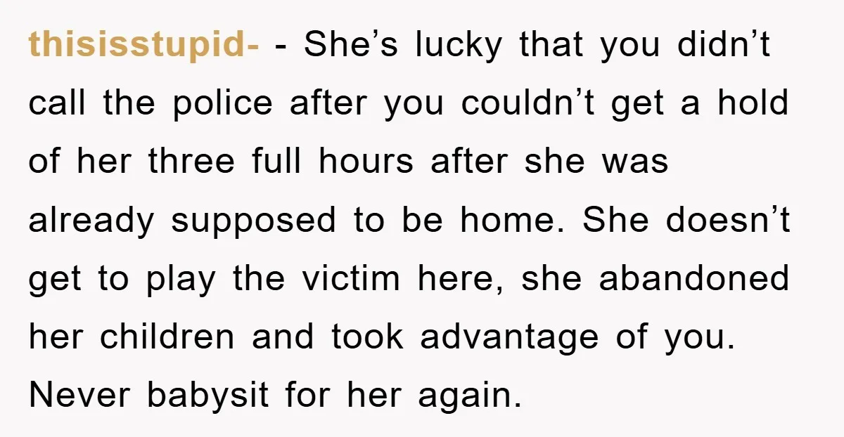 thisisstupid- - She’s lucky that you didn’t call the police after you couldn’t get a hold of her three full hours after she was already supposed to be home. She...