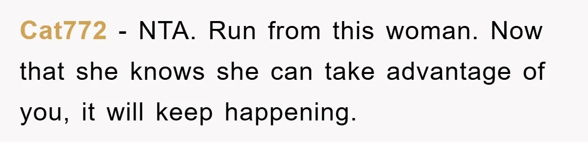 Cat772 - NTA. Run from this woman. Now that she knows she can take advantage of you, it will keep happening.