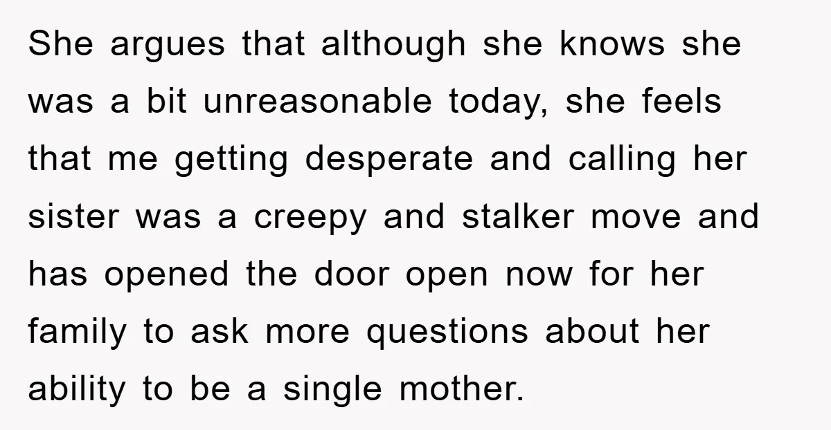 She argues that although she knows she was a bit unreasonable today, she feels that me getting desperate and calling her sister was a creepy and stalker move and has...