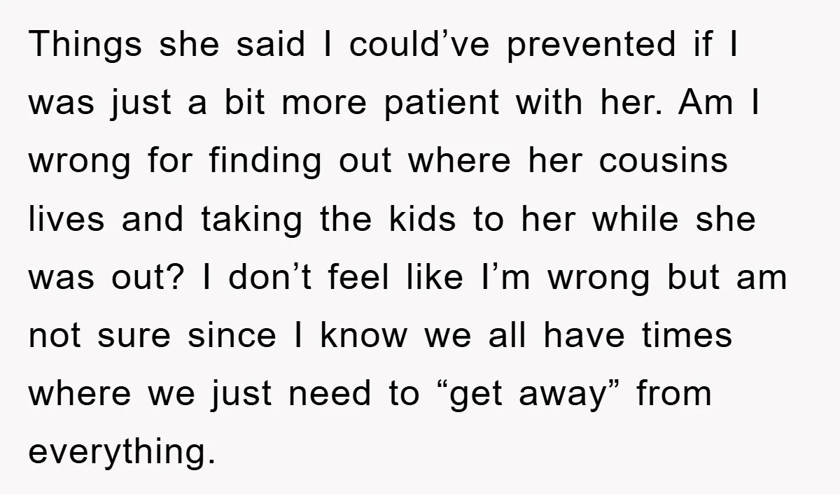 Things she said I could’ve prevented if I was just a bit more patient with her. Am I wrong for finding out where her cousins lives and taking the kids...