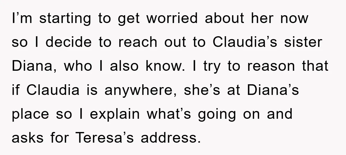 I’m starting to get worried about her now so I decide to reach out to Claudia’s sister Diana, who I also know. I try to reason that if Claudia is...