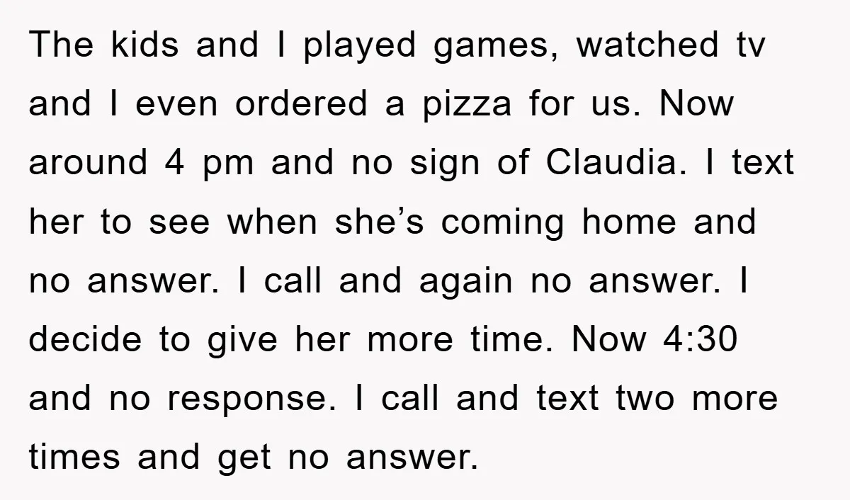 The kids and I played games, watched tv and I even ordered a pizza for us. Now around 4 pm and no sign of Claudia. I text her to see...
