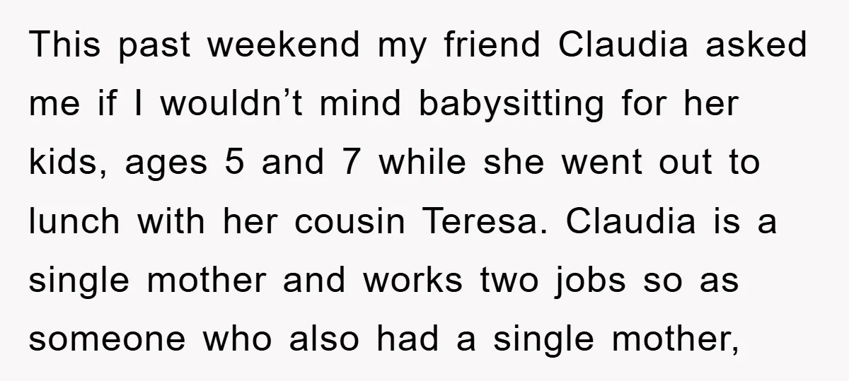 This past weekend my friend Claudia asked me if I wouldn’t mind babysitting for her kids, ages 5 and 7 while she went out to lunch with her cousin Teresa....