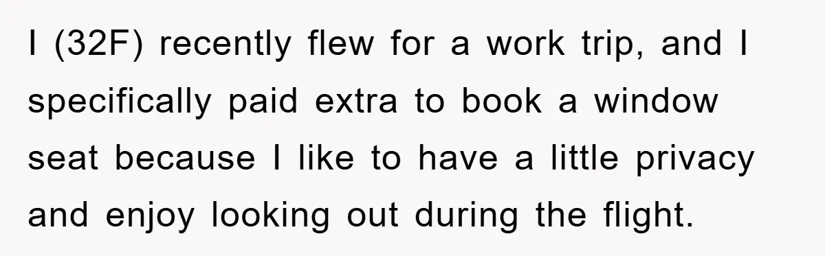 I (32F) recently flew for a work trip, and I specifically paid extra to book a window seat because I like to have a little privacy and enjoy looking out...