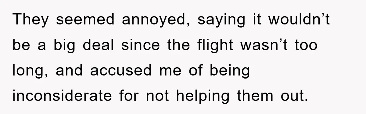 They seemed annoyed, saying it wouldn’t be a big deal since the flight wasn’t too long, and accused me of being inconsiderate for not helping them out.
