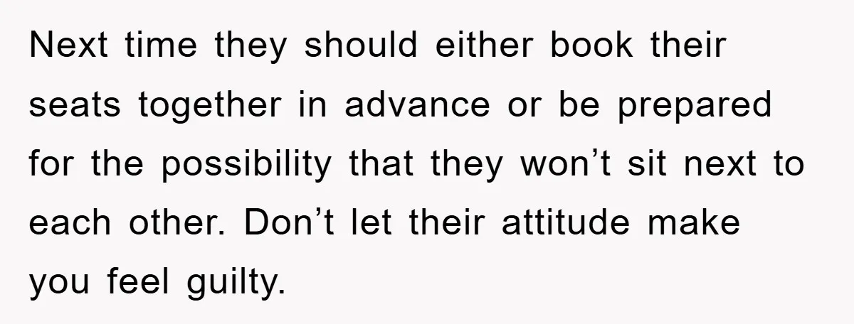 Next time they should either book their seats together in advance or be prepared for the possibility that they won’t sit next to each other. Don’t let their attitude make...