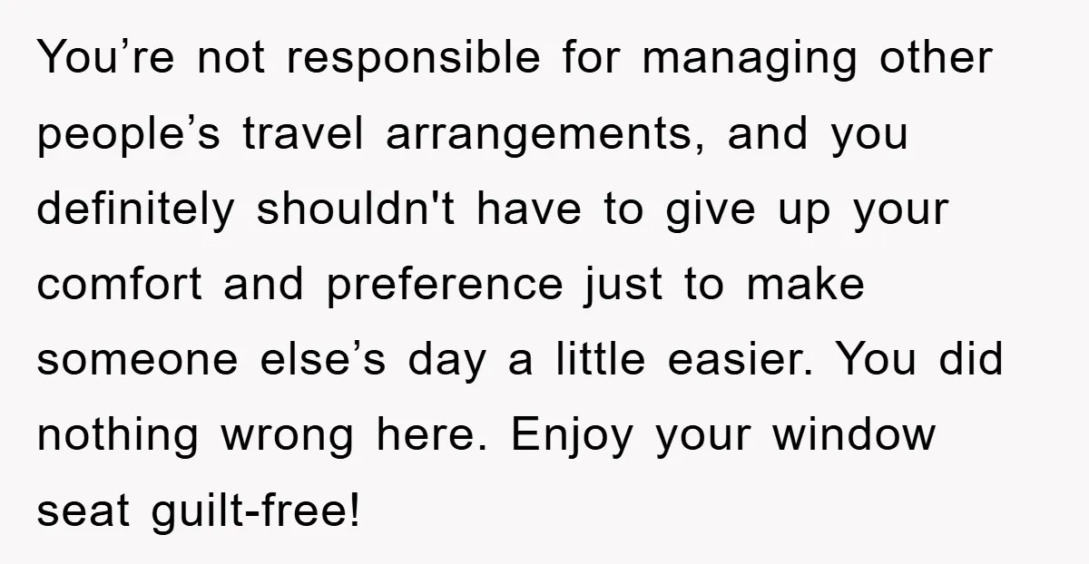 You’re not responsible for managing other people’s travel arrangements, and you definitely shouldn't have to give up your comfort and preference just to make someone else’s day a little easier....