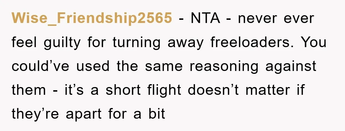 Wise_Friendship2565 − NTA - never ever feel guilty for turning away freeloaders. You could’ve used the same reasoning against them - it’s a short flight doesn’t matter if they’re apart...