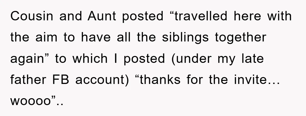 Cousin and Aunt posted “travelled here with the aim to have all the siblings together again” to which I posted (under my late father FB account) “thanks for the invite…...