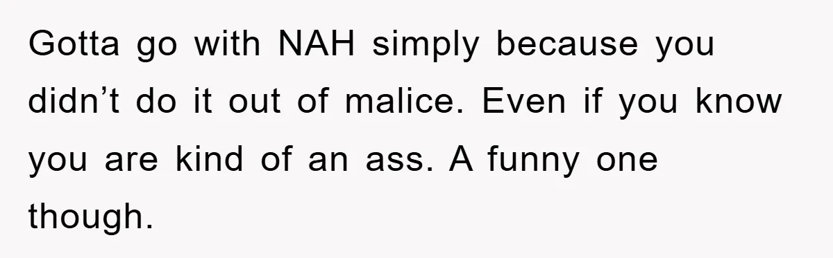 Gotta go with NAH simply because you didn’t do it out of malice. Even if you know you are kind of an ass. A funny one though.