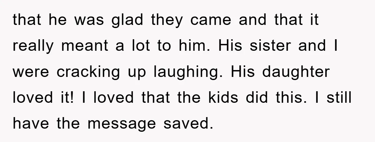 that he was glad they came and that it really meant a lot to him. His sister and I were cracking up laughing. His daughter loved it! I loved that...