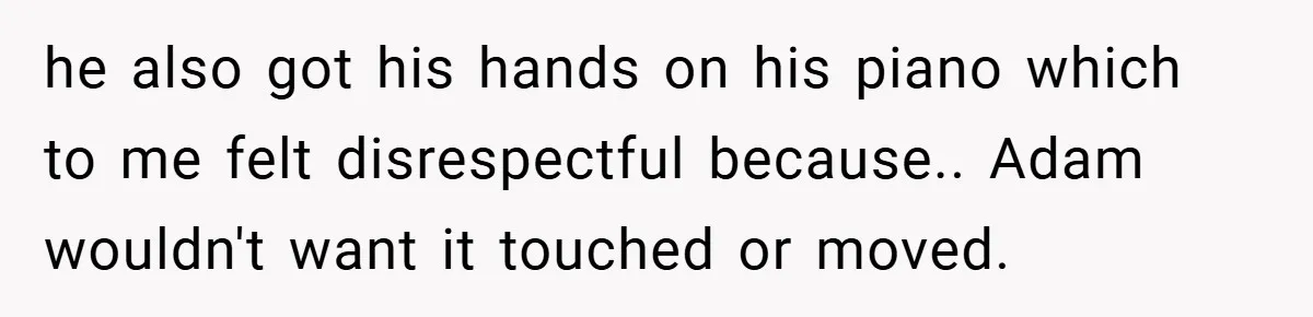 he also got his hands on his piano which to me felt disrespectful because.. Adam wouldn't want it touched or moved.