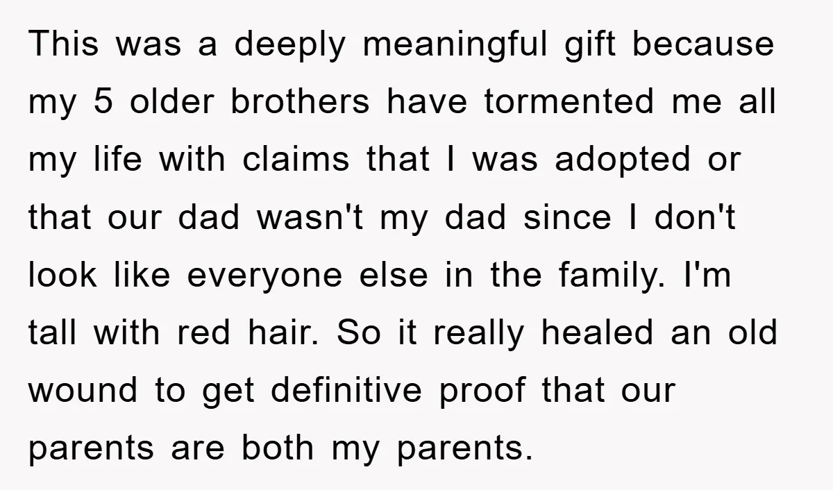 This was a deeply meaningful gift because my 5 older brothers have tormented me all my life with claims that I was adopted or that our dad wasn't my dad...