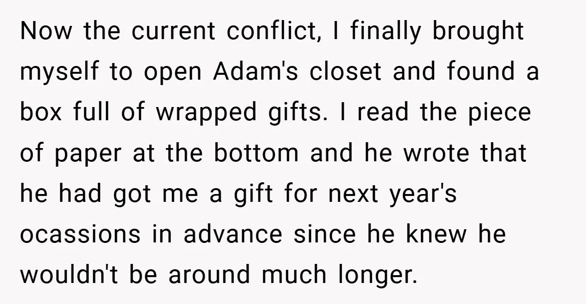 Now the current conflict, I finally brought myself to open Adam's closet and found a box full of wrapped gifts. I read the piece of paper at the bottom and...