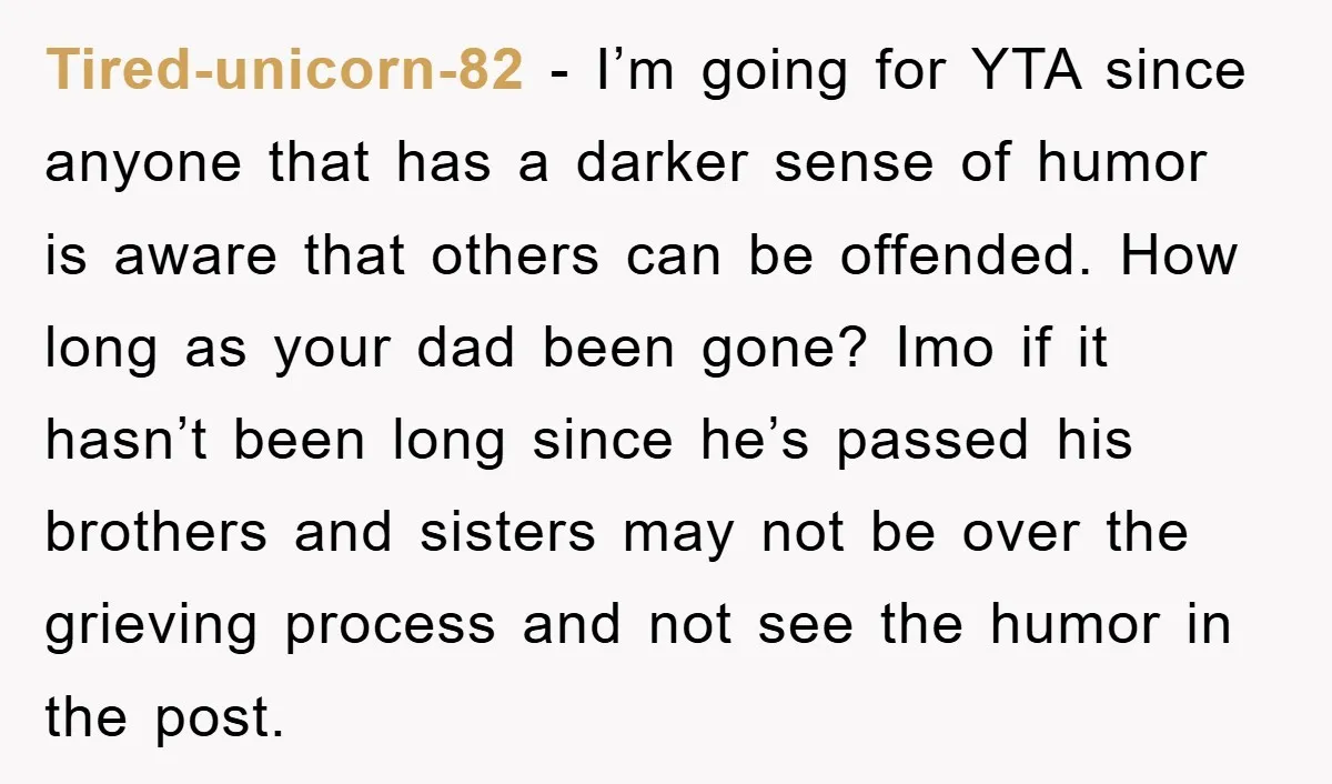 Tired-unicorn-82 - I’m going for YTA since anyone that has a darker sense of humor is aware that others can be offended. How long as your dad been gone? Imo...