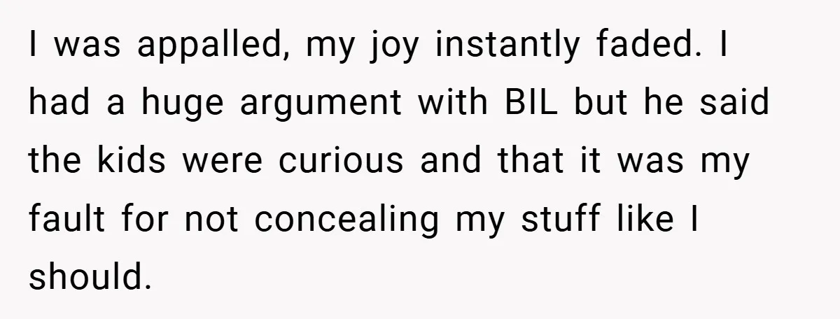 I was appalled, my joy instantly faded. I had a huge argument with BIL but he said the kids were curious and that it was my fault for not concealing...