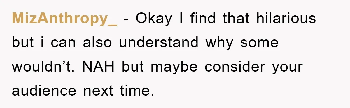 MizAnthropy_ - Okay I find that hilarious but i can also understand why some wouldn’t. NAH but maybe consider your audience next time.