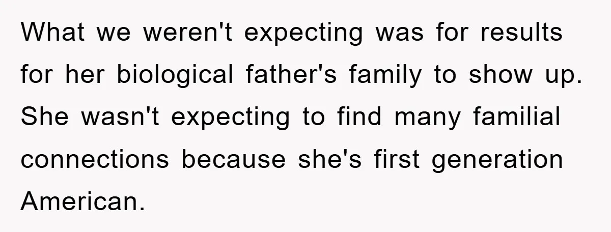 What we weren't expecting was for results for her biological father's family to show up. She wasn't expecting to find many familial connections because she's first generation American.