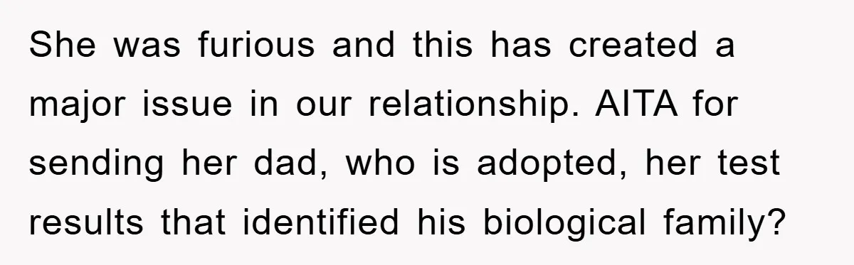 She was furious and this has created a major issue in our relationship. AITA for sending her dad, who is adopted, her test results that identified his biological family?