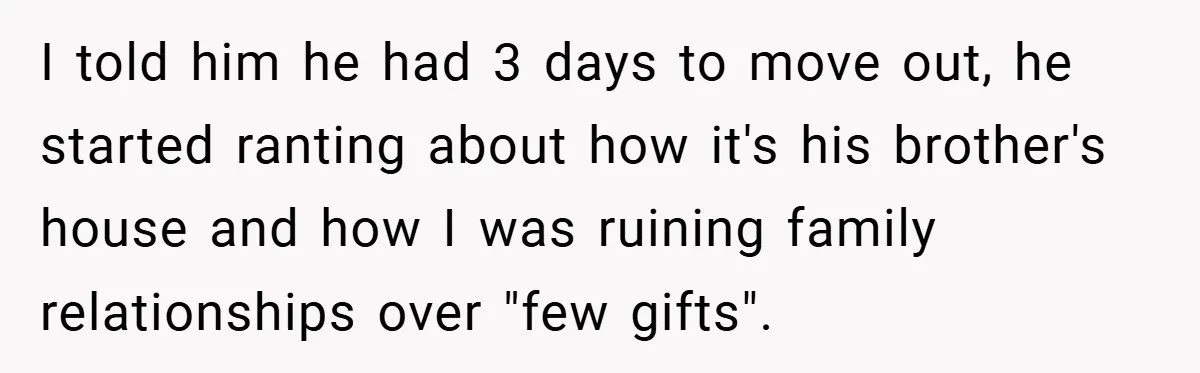 I told him he had 3 days to move out, he started ranting about how it's his brother's house and how I was ruining family relationships over "few gifts".