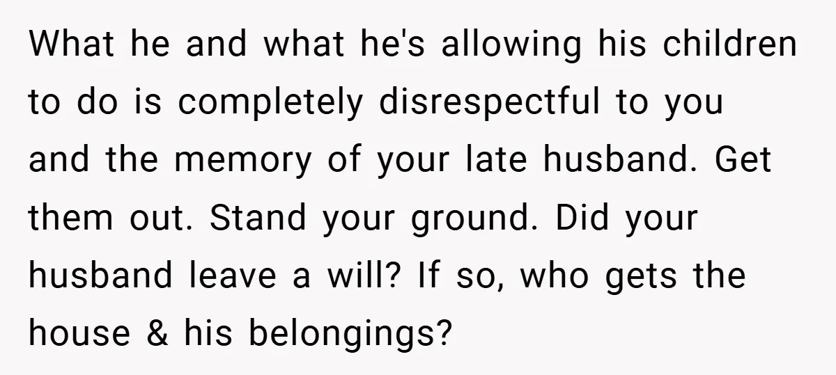 What he and what he's allowing his children to do is completely disrespectful to you and the memory of your late husband. Get them out. Stand your ground. Did your...