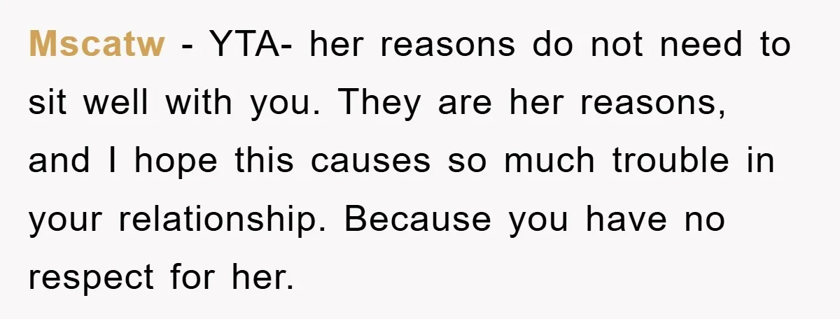 Mscatw − YTA- her reasons do not need to sit well with you. They are her reasons, and I hope this causes so much trouble in your relationship. Because you...