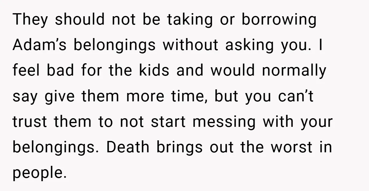 They should not be taking or borrowing Adam’s belongings without asking you. I feel bad for the kids and would normally say give them more time, but you can’t trust...