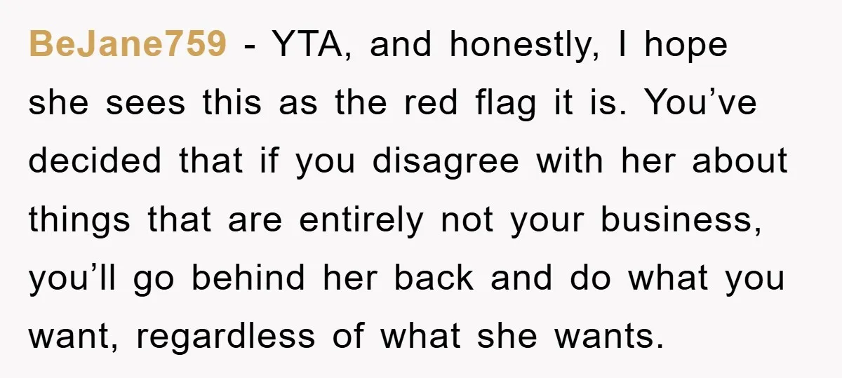 BeJane759 − YTA, and honestly, I hope she sees this as the red flag it is. You’ve decided that if you disagree with her about things that are entirely not...