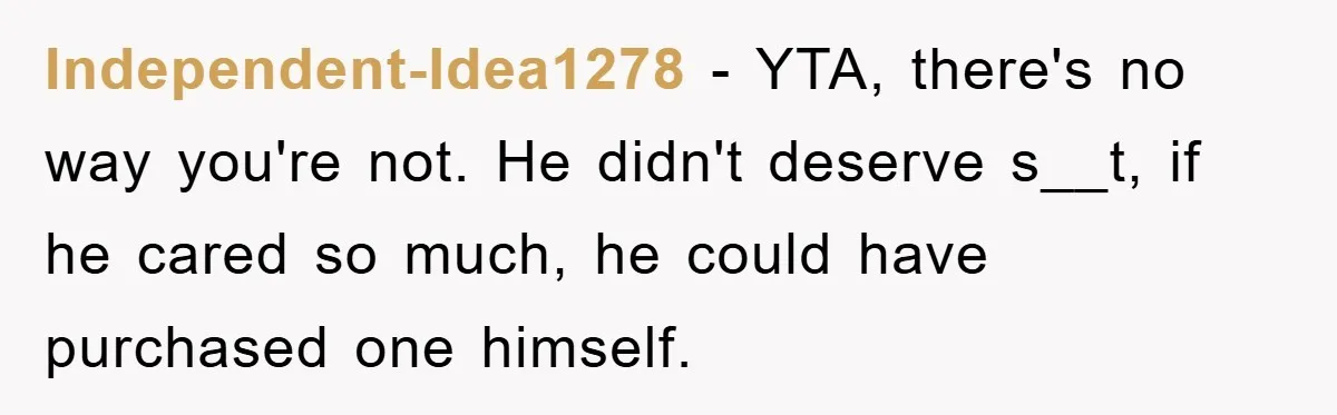 Independent-Idea1278 − YTA, there's no way you're not. He didn't deserve s__t, if he cared so much, he could have purchased one himself.