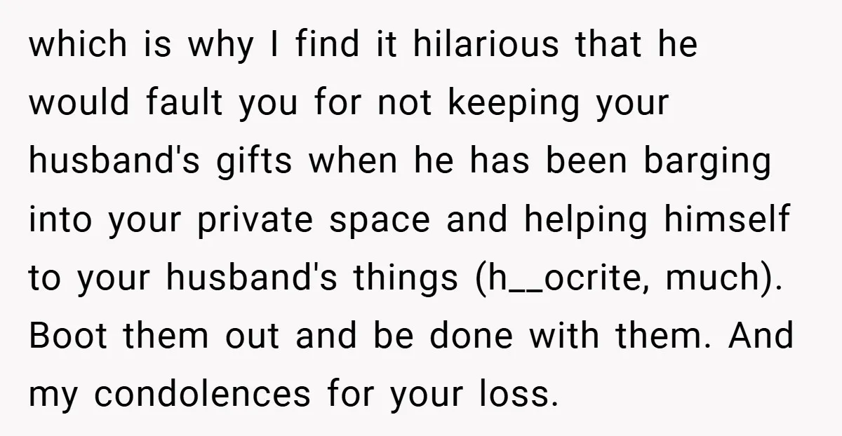 which is why I find it hilarious that he would fault you for not keeping your husband's gifts when he has been barging into your private space and helping himself...