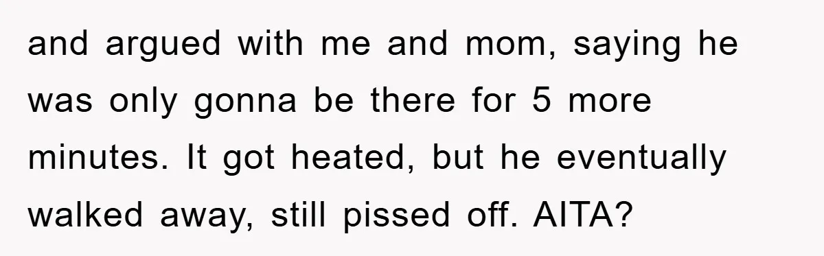 and argued with me and mom, saying he was only gonna be there for 5 more minutes. It got heated, but he eventually walked away, still pissed off. AITA?