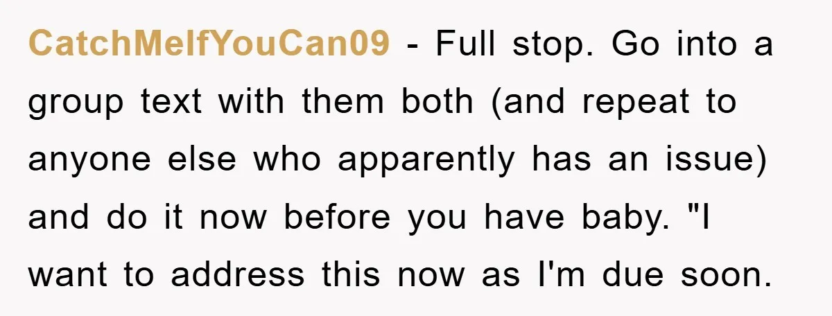 CatchMeIfYouCan09 - Full stop. Go into a group text with them both (and repeat to anyone else who apparently has an issue) and do it now before you have baby....