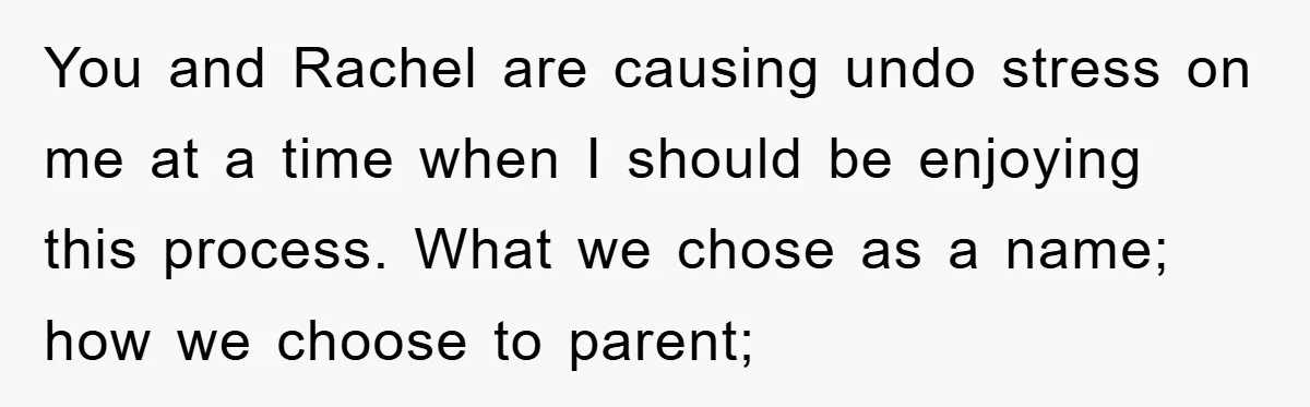 You and Rachel are causing undo stress on me at a time when I should be enjoying this process. What we chose as a name; how we choose to parent;