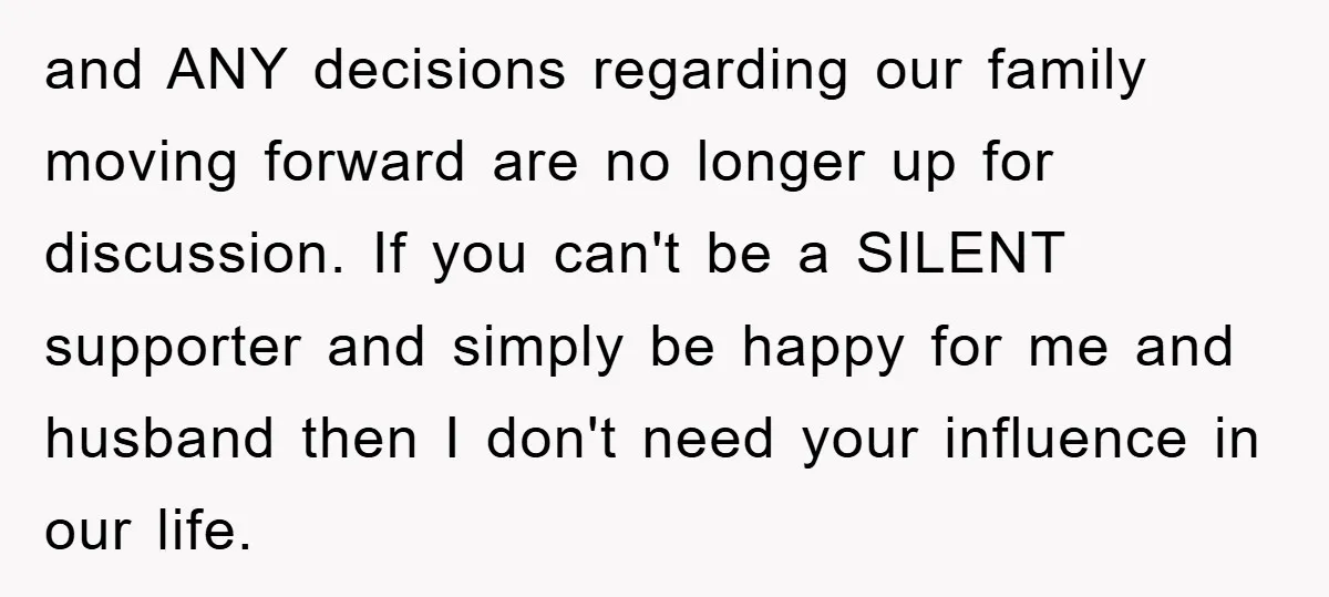 and ANY decisions regarding our family moving forward are no longer up for discussion. If you can't be a SILENT supporter and simply be happy for me and husband then...
