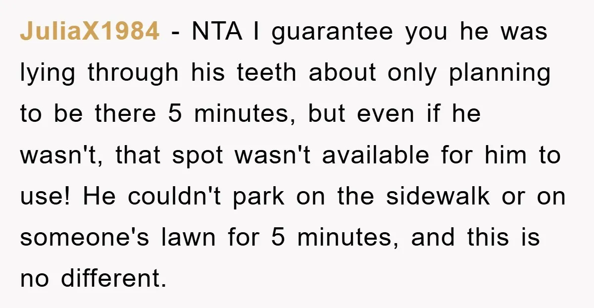 JuliaX1984 − NTA I guarantee you he was lying through his teeth about only planning to be there 5 minutes, but even if he wasn't, that spot wasn't available for...